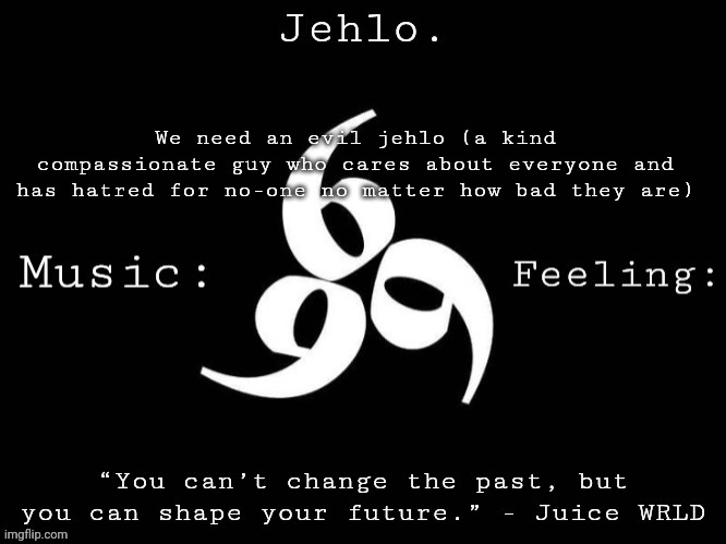 Jehlo Template. | We need an evil jehlo (a kind compassionate guy who cares about everyone and has hatred for no-one no matter how bad they are) | image tagged in jehlo template | made w/ Imgflip meme maker