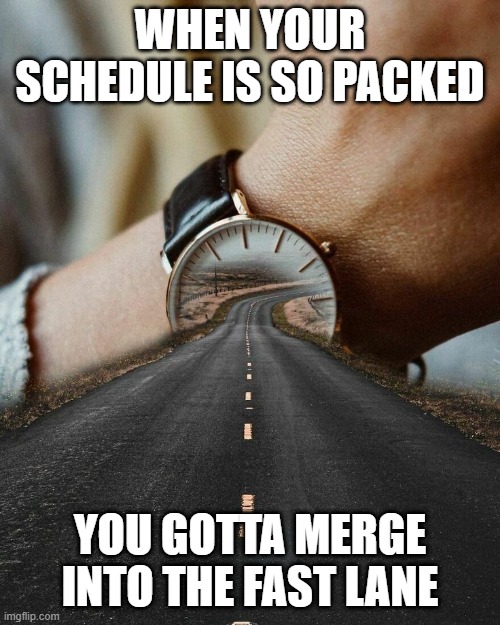 fast lane | WHEN YOUR SCHEDULE IS SO PACKED; YOU GOTTA MERGE INTO THE FAST LANE | image tagged in memes | made w/ Imgflip meme maker
