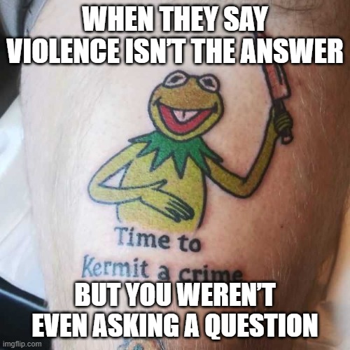 violence | WHEN THEY SAY VIOLENCE ISN’T THE ANSWER; BUT YOU WEREN’T EVEN ASKING A QUESTION | image tagged in memes | made w/ Imgflip meme maker