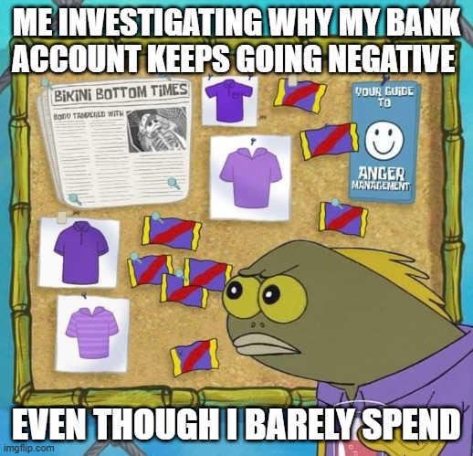 bank account | ME INVESTIGATING WHY MY BANK ACCOUNT KEEPS GOING NEGATIVE; EVEN THOUGH I BARELY SPEND | image tagged in memes | made w/ Imgflip meme maker