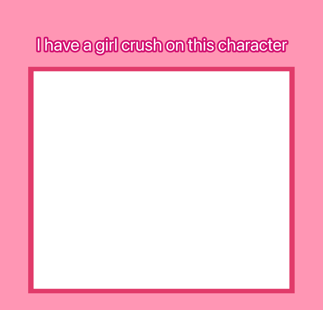 i have a girl crush on this character Blank Meme Template