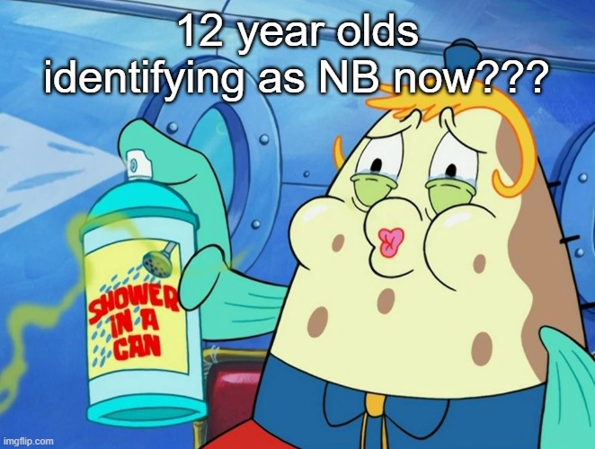 im crine bro | 12 year olds identifying as NB now??? | image tagged in shower in a can | made w/ Imgflip meme maker