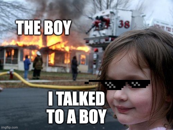 Disaster Girl | THE BOY; I TALKED TO A BOY | image tagged in memes,disaster girl | made w/ Imgflip meme maker