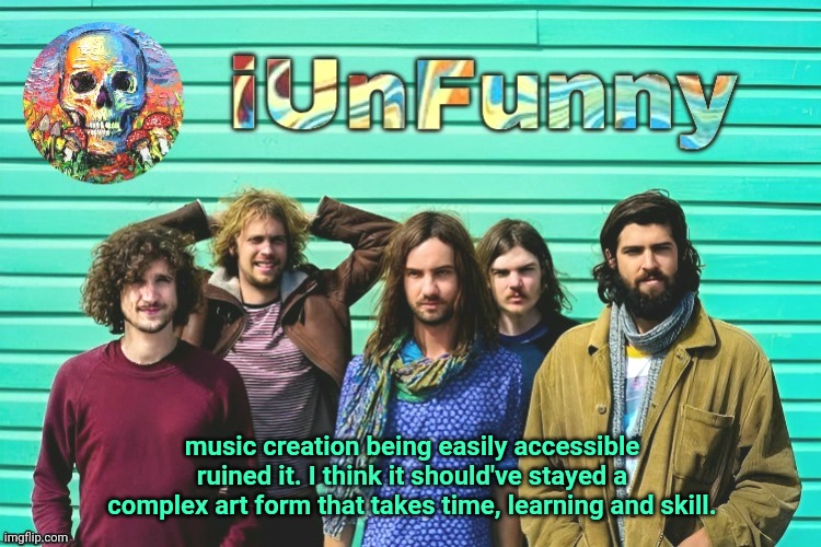 if you have brain of a pug and think I'm attacking a specific musician/band, fuck off | music creation being easily accessible ruined it. I think it should've stayed a complex art form that takes time, learning and skill. | image tagged in iunfunny's tame impala template | made w/ Imgflip meme maker