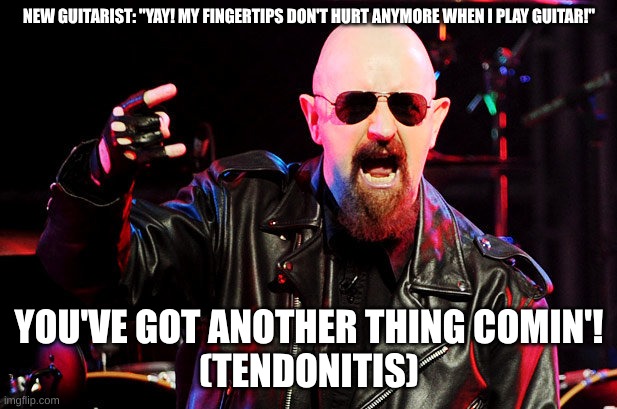 Rob Halford Birthday | NEW GUITARIST: "YAY! MY FINGERTIPS DON'T HURT ANYMORE WHEN I PLAY GUITAR!" YOU'VE GOT ANOTHER THING COMIN'!
(TENDONITIS) | image tagged in rob halford birthday | made w/ Imgflip meme maker