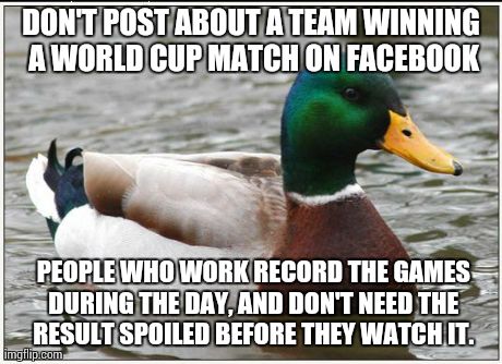 Actual Advice Mallard | DON'T POST ABOUT A TEAM WINNING A WORLD CUP MATCH ON FACEBOOK  PEOPLE WHO WORK RECORD THE GAMES DURING THE DAY, AND DON'T NEED THE RESULT SP | image tagged in memes,actual advice mallard,AdviceAnimals | made w/ Imgflip meme maker