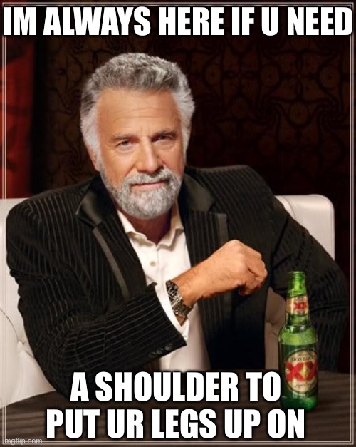 A shoulder to cry on | IM ALWAYS HERE IF U NEED; A SHOULDER TO PUT UR LEGS UP ON | image tagged in memes,the most interesting man in the world,shoulder,legs | made w/ Imgflip meme maker