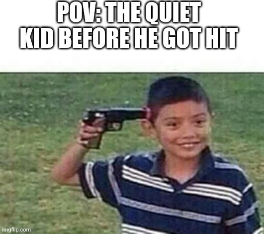 kid pointing gun at head | POV: THE QUIET KID BEFORE HE GOT HIT | image tagged in kid pointing gun at head | made w/ Imgflip meme maker