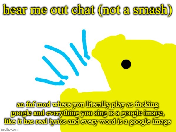 pacman yap | hear me out chat (not a smash); an fnf mod where you literally play as fucking google and everything you sing is a google image, like it has real lyrics and every word is a google image | image tagged in pacman yap | made w/ Imgflip meme maker