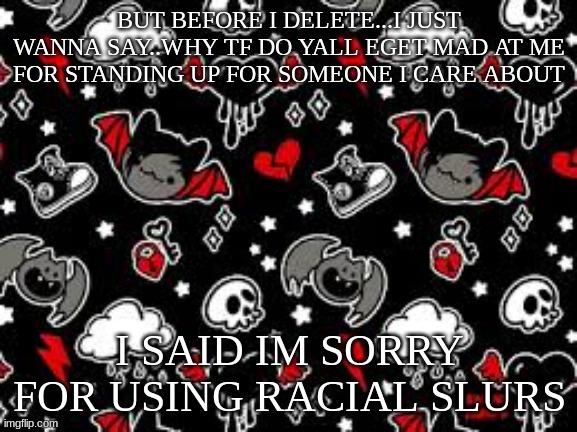 miyo teplate | BUT BEFORE I DELETE...I JUST WANNA SAY..WHY TF DO YALL EGET MAD AT ME FOR STANDING UP FOR SOMEONE I CARE ABOUT; I SAID IM SORRY FOR USING RACIAL SLURS | image tagged in miyo teplate | made w/ Imgflip meme maker