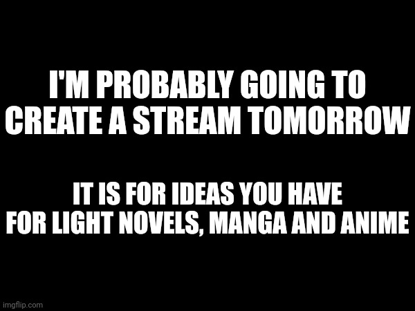 It is only for ideas you have | I'M PROBABLY GOING TO CREATE A STREAM TOMORROW; IT IS FOR IDEAS YOU HAVE FOR LIGHT NOVELS, MANGA AND ANIME | made w/ Imgflip meme maker