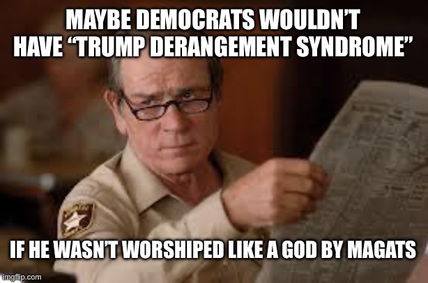 MAGA has TIS = Trump Idolatry Syndrome | MAYBE DEMOCRATS WOULDN’T HAVE “TRUMP DERANGEMENT SYNDROME”; IF HE WASN’T WORSHIPED LIKE A GOD BY MAGATS | image tagged in no country for old men tommy lee jones | made w/ Imgflip meme maker