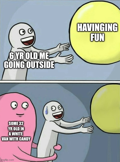 fwee candy | HAVINGING FUN; 6 YR OLD ME GOING OUTSIDE; SOME 32 YR OLD IN A WHITE 
VAN WITH CANDY | image tagged in memes,running away balloon | made w/ Imgflip meme maker