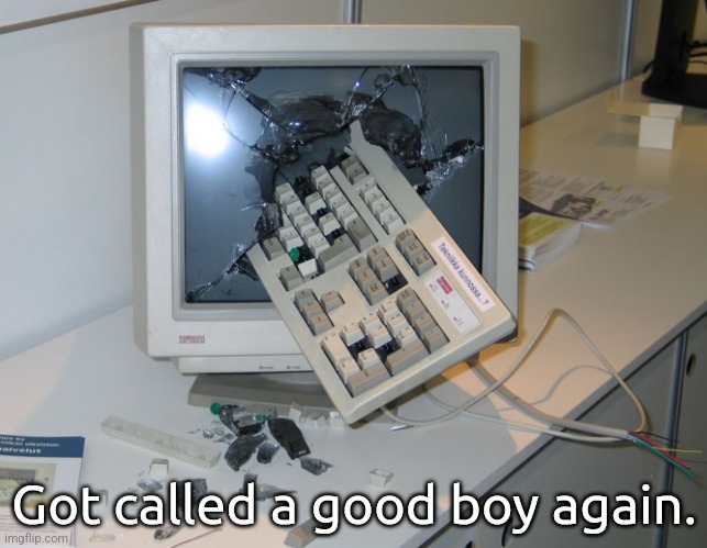 Die | Got called a good boy again. | image tagged in smashed computer | made w/ Imgflip meme maker