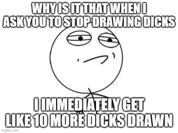 Challenge Accepted Rage Face | WHY IS IT THAT WHEN I ASK YOU TO STOP DRAWING DICKS; I IMMEDIATELY GET LIKE 10 MORE DICKS DRAWN | image tagged in memes,challenge accepted rage face | made w/ Imgflip meme maker