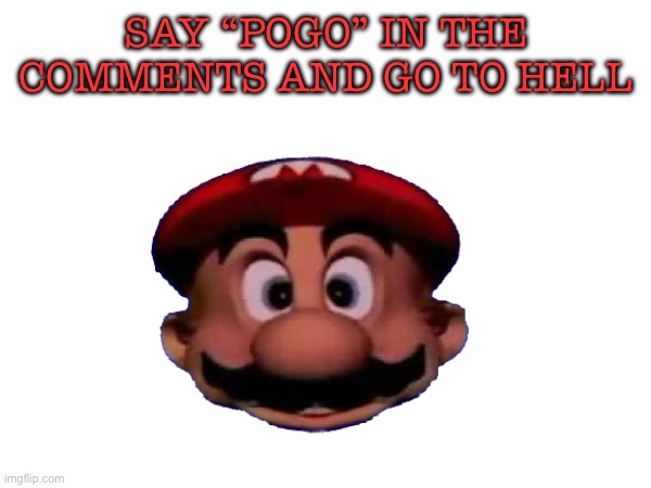 SAY “POGO” IN THE COMMENTS AND GO TO HELL | image tagged in memes,dank memes,random,lol,dark humor,funny memes | made w/ Imgflip meme maker