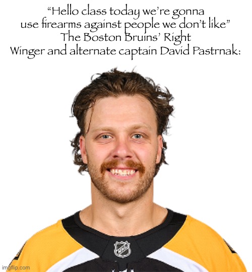 Firearms | “Hello class today we’re gonna use firearms against people we don’t like”
The Boston Bruins’ Right Winger and alternate captain David Pastrnak: | made w/ Imgflip meme maker