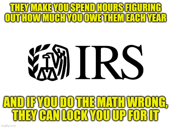 Everyone else tells you exactly how much you owe | THEY MAKE YOU SPEND HOURS FIGURING OUT HOW MUCH YOU OWE THEM EACH YEAR; AND IF YOU DO THE MATH WRONG,
THEY CAN LOCK YOU UP FOR IT | image tagged in irs,internal revenue service,federal,government,taxes,math | made w/ Imgflip meme maker