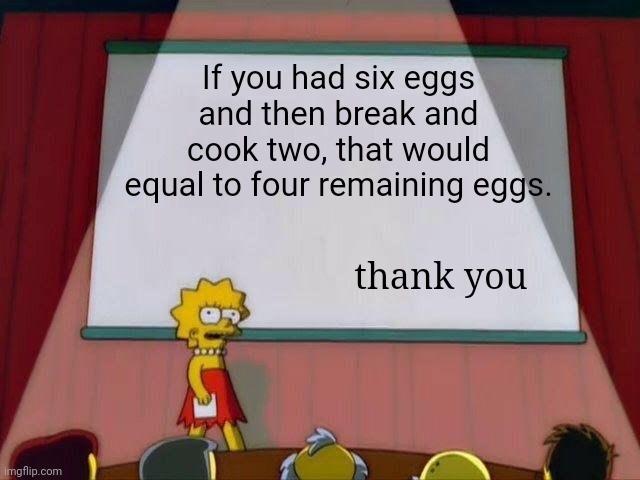 problem solved | If you had six eggs and then break and cook two, that would equal to four remaining eggs. thank you | image tagged in lisa simpson's presentation,memes,funny,quiz,quizzes | made w/ Imgflip meme maker