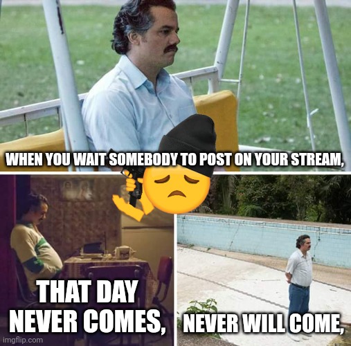 Sad Pablo Escobar | WHEN YOU WAIT SOMEBODY TO POST ON YOUR STREAM, THAT DAY NEVER COMES, NEVER WILL COME, | image tagged in memes,sad pablo escobar | made w/ Imgflip meme maker