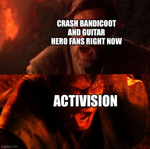 anakin and obi wan | CRASH BANDICOOT AND GUITAR HERO FANS RIGHT NOW; ACTIVISION | image tagged in anakin and obi wan,activision,crash bandicoot | made w/ Imgflip meme maker