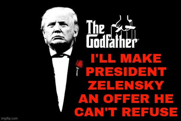 I'll Make President Zelensky An Offer He Can't Refuse | I'LL MAKE
PRESIDENT
ZELENSKY
AN OFFER HE
CAN'T REFUSE | image tagged in trump mafia crime boss godfather,ukraine,donald trump,russo-ukrainian war,ukrainian lives matter,trump | made w/ Imgflip meme maker