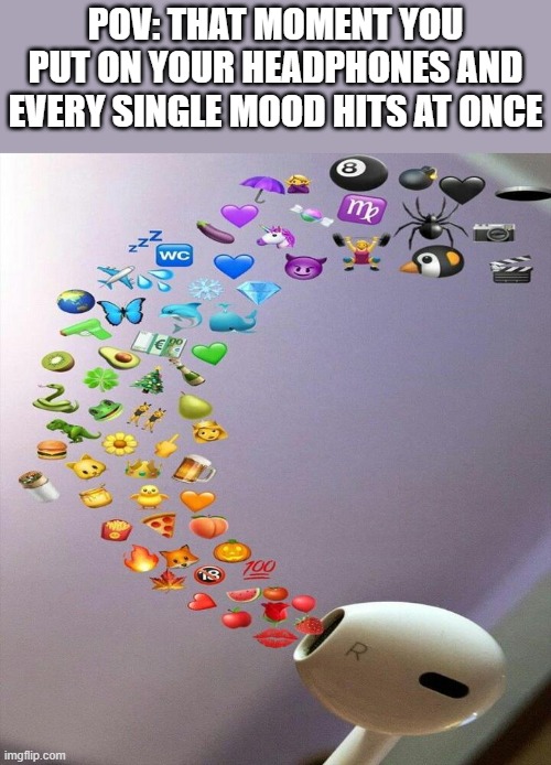 headphones | POV: THAT MOMENT YOU PUT ON YOUR HEADPHONES AND EVERY SINGLE MOOD HITS AT ONCE | image tagged in memes | made w/ Imgflip meme maker