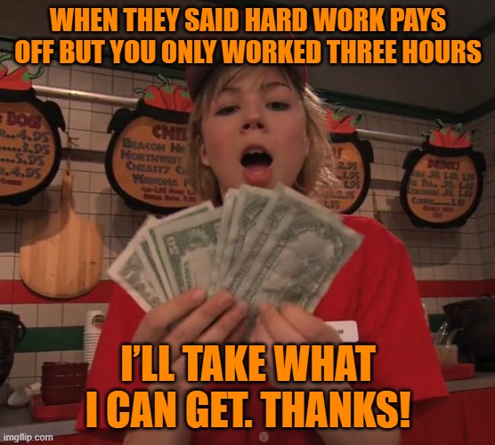 hard work | WHEN THEY SAID HARD WORK PAYS OFF BUT YOU ONLY WORKED THREE HOURS; I’LL TAKE WHAT I CAN GET. THANKS! | image tagged in memes | made w/ Imgflip meme maker