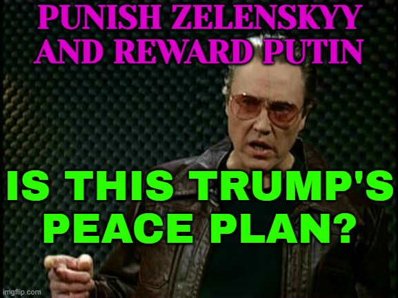 Is This Trump's Peace Plan? | PUNISH ZELENSKYY
AND REWARD PUTIN; IS THIS TRUMP'S
PEACE PLAN? | image tagged in dont question,donald trump,vladimir putin,ukrainian lives matter,russo-ukrainian war,ukraine | made w/ Imgflip meme maker
