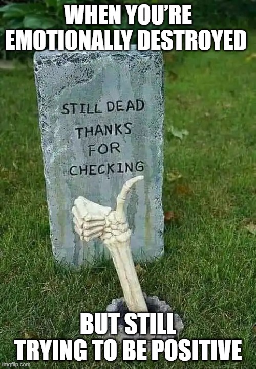 that moment! | WHEN YOU’RE EMOTIONALLY DESTROYED; BUT STILL TRYING TO BE POSITIVE | image tagged in memes | made w/ Imgflip meme maker