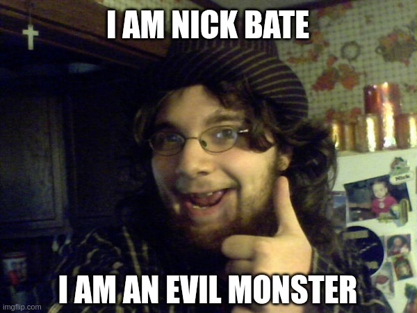 Nick Bate. Evil monster. | I AM NICK BATE; I AM AN EVIL MONSTER | image tagged in nick bate,evil,monster | made w/ Imgflip meme maker