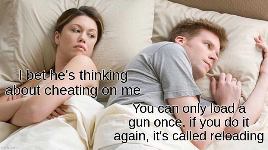 it's true | I bet he's thinking about cheating on me; You can only load a gun once, if you do it again, it's called reloading | image tagged in memes,i bet he's thinking about other women | made w/ Imgflip meme maker
