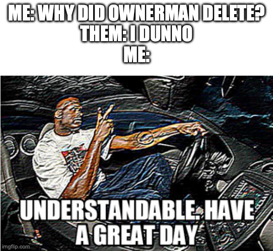I mean, really, he had no reason to delete | ME: WHY DID OWNERMAN DELETE?
THEM: I DUNNO
ME: | image tagged in understandable have a great day | made w/ Imgflip meme maker
