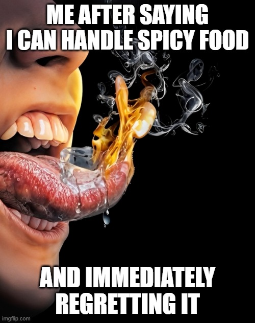 spicy food | ME AFTER SAYING I CAN HANDLE SPICY FOOD; AND IMMEDIATELY REGRETTING IT | image tagged in memes | made w/ Imgflip meme maker