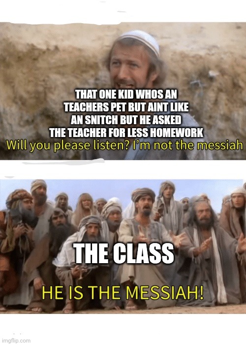 Only in our dreams..... | THAT ONE KID WHOS AN TEACHERS PET BUT AINT LIKE AN SNITCH BUT HE ASKED THE TEACHER FOR LESS HOMEWORK; THE CLASS | image tagged in he is the messiah | made w/ Imgflip meme maker