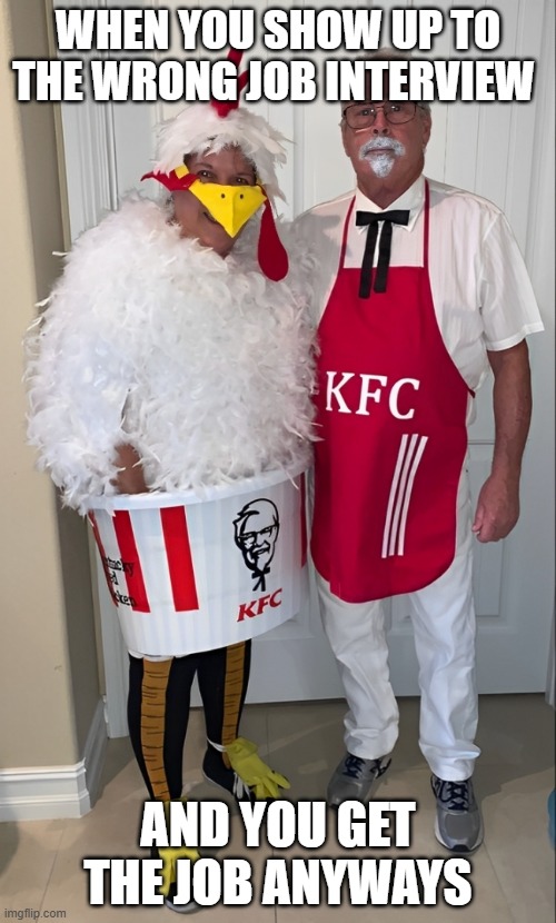 job | WHEN YOU SHOW UP TO THE WRONG JOB INTERVIEW; AND YOU GET THE JOB ANYWAYS | image tagged in memes | made w/ Imgflip meme maker