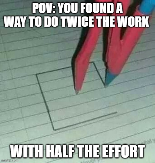 work | POV: YOU FOUND A WAY TO DO TWICE THE WORK; WITH HALF THE EFFORT | image tagged in memes | made w/ Imgflip meme maker