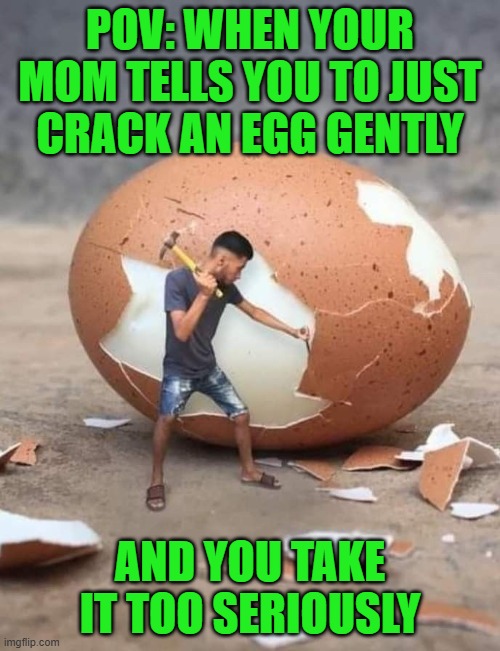 cracking an egg | POV: WHEN YOUR MOM TELLS YOU TO JUST CRACK AN EGG GENTLY; AND YOU TAKE IT TOO SERIOUSLY | image tagged in memes | made w/ Imgflip meme maker