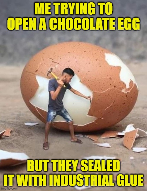 chocolate egg | ME TRYING TO OPEN A CHOCOLATE EGG; BUT THEY SEALED IT WITH INDUSTRIAL GLUE | image tagged in memes | made w/ Imgflip meme maker