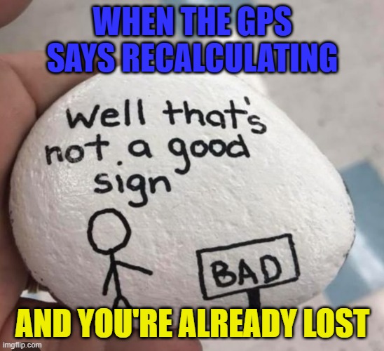 GPS | WHEN THE GPS SAYS RECALCULATING; AND YOU'RE ALREADY LOST | image tagged in memes | made w/ Imgflip meme maker