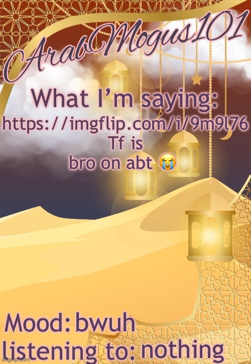 ArabMogus101 temp (thanks disco) | https://imgflip.com/i/9m9l76
Tf is bro on abt 😭; bwuh; nothing | image tagged in arabmongus101 temp made by disco | made w/ Imgflip meme maker