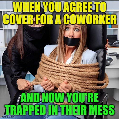that moment! | WHEN YOU AGREE TO COVER FOR A COWORKER; AND NOW YOU'RE TRAPPED IN THEIR MESS | image tagged in memes | made w/ Imgflip meme maker
