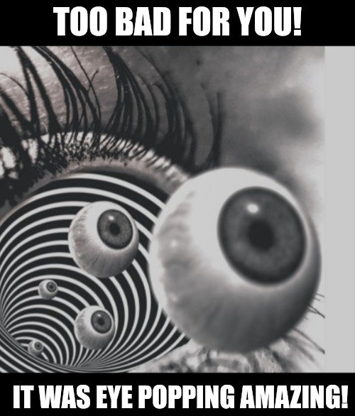 Hypnotizing | TOO BAD FOR YOU! IT WAS EYE POPPING AMAZING! | image tagged in hypnotizing | made w/ Imgflip meme maker