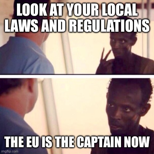 Captain Phillips - I'm The Captain Now | LOOK AT YOUR LOCAL LAWS AND REGULATIONS; THE EU IS THE CAPTAIN NOW | image tagged in memes,captain phillips - i'm the captain now | made w/ Imgflip meme maker