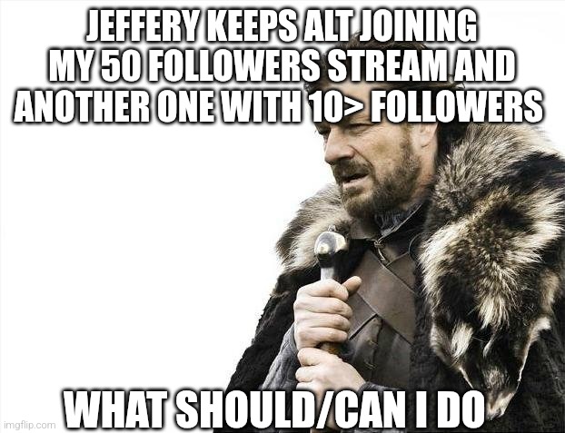 Title | JEFFERY KEEPS ALT JOINING MY 50 FOLLOWERS STREAM AND ANOTHER ONE WITH 10> FOLLOWERS; WHAT SHOULD/CAN I DO | image tagged in memes,brace yourselves x is coming | made w/ Imgflip meme maker