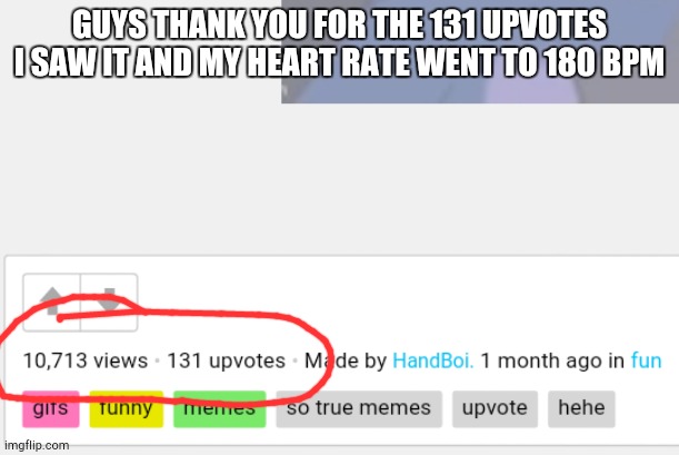 OM MY GOSH | GUYS THANK YOU FOR THE 131 UPVOTES
I SAW IT AND MY HEART RATE WENT TO 180 BPM | image tagged in thanks | made w/ Imgflip meme maker