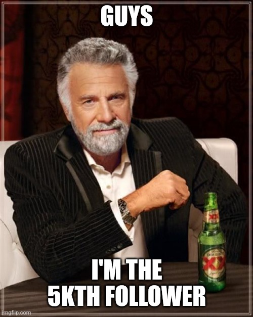 The Most Interesting Man In The World Meme | GUYS; I'M THE 5KTH FOLLOWER | image tagged in memes,the most interesting man in the world | made w/ Imgflip meme maker