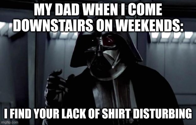 shirt | MY DAD WHEN I COME DOWNSTAIRS ON WEEKENDS:; I FIND YOUR LACK OF SHIRT DISTURBING | image tagged in darth vader | made w/ Imgflip meme maker