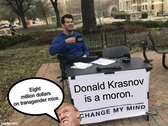 Transgender vs Transgenic | Eight million dollars on transgender mice. Donald Krasnov is a moron. | image tagged in memes,change my mind | made w/ Imgflip meme maker