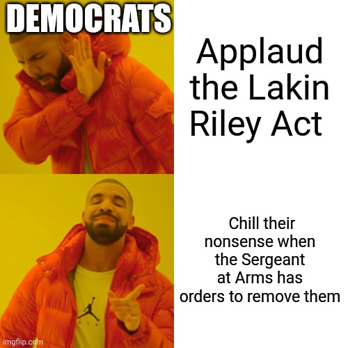 Democrat reps showed the world exactly what kind of people they are. | DEMOCRATS; Applaud the Lakin Riley Act; Chill their nonsense when the Sergeant at Arms has orders to remove them | image tagged in president trump,congress,democratic party,losers,anti-american,treasonous | made w/ Imgflip meme maker